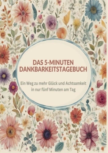 Das 5-Minuten Dankbarkeitstagebuch Ein Weg zu mehr Glück und Achtsamkeit in nur fünf Minuten am Tag
