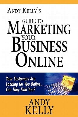 Andy Kelly's Guide to Marketing Your Business Online Your Customers Are Looking for You Online... Can They Find You?