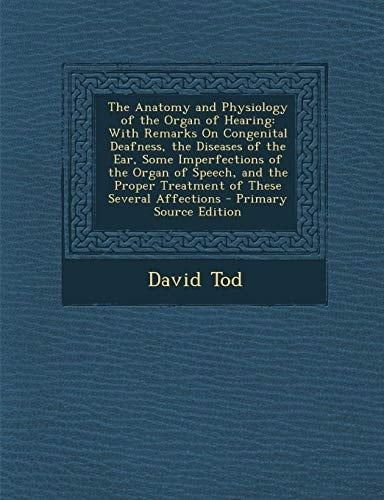 The Anatomy and Physiology of the Organ of Hearing With Remarks on Congenital Deafness, the Diseases of the Ear, Some Imperfections of the Organ of S