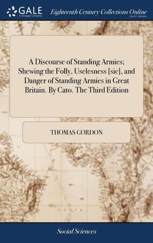 A Discourse of Standing Armies; Shewing the Folly, Uselesness [sic], and Danger of Standing Armies in Great Britain. By Cato. The Third Edition