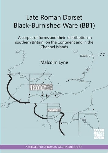 Late Roman Dorset Black-Burnished Ware (BB1) A Corpus of Forms and Their Distribution in Southern Britain, on the Continent and in the Channel Islands