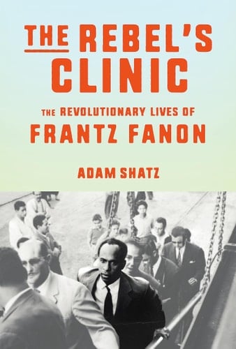 The Rebel's Clinic The Revolutionary Lives of Frantz Fanon