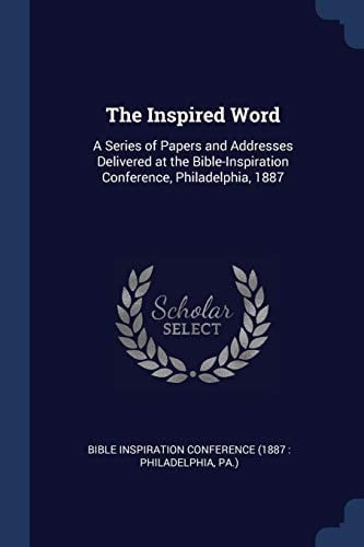 The Inspired Word A Series of Papers and Addresses Delivered at the Bible-Inspiration Conference, Philadelphia, 1887