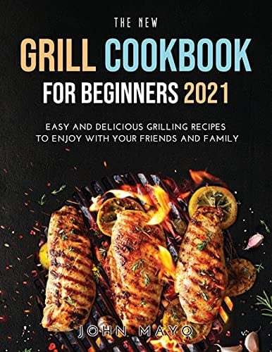 The New Grill Cookbook for Beginners 2021 Easy and Delicious Grilling Recipes to Enjoy With Your Friends and Family