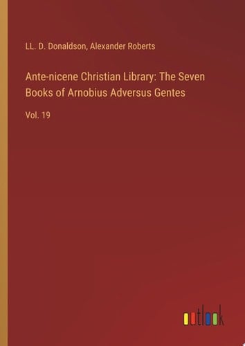 Ante-nicene Christian Library: The Seven Books of Arnobius Adversus Gentes Vol. 19