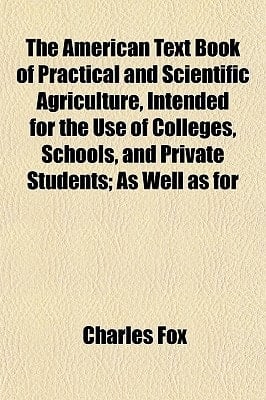 American Text Book of Practical and Scientific Agriculture, Intended for the Use of Colleges, Schools, and Private Students; As Well As For