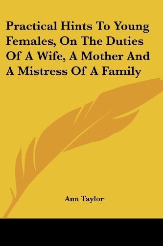 Practical Hints To Young Females, On The Duties Of A Wife, A Mother And A Mistress Of A Family