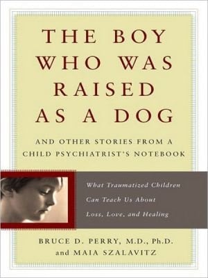 The Boy Who Was Raised As A Dog: And Other Stories From A Child Psychiatrist's Notebook: What Traumatized Children Can Teach Us About Loss, Love, And Healing