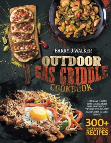 Outdoor Gas Griddle Cookbook Learn and Master Your Griddle Skills with PROFESSIONAL TIPS and STEP-By-STEP Instructions to Start Cooking 300+ Quick and Delicious Recipes