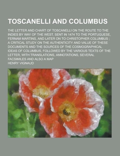 Toscanelli and Columbus; the Letter and Chart of Toscanelli on the Route to the Indies by Way of the West, Sent in 1474 to the Portuguese, Fernam Mart