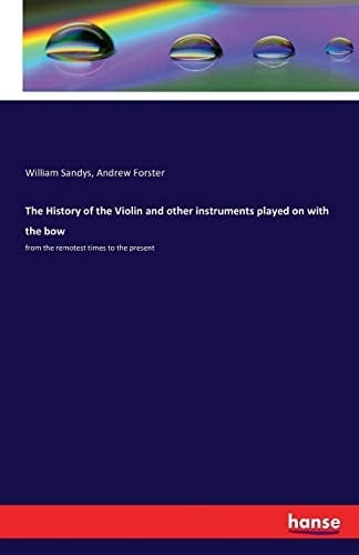 The History of the Violin and Other Instruments Played on with the Bow From the Remotest Times to the Present