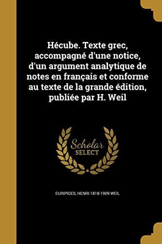 Hecube. Texte Grec, Accompagne D'Une Notice, D'Un Argument Analytique de Notes En Francais Et Conforme Au Texte de La Grande Edition, Publiee Par H. Weil