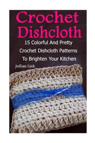 Crochet Dishcloth 15 Colorful And Pretty Crochet Dishcloth Patterns To Brighten Your Kitchen: (Crochet Hook A, Crochet Accessories)