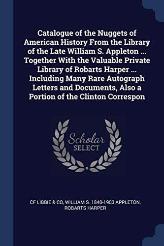 Catalogue of the Nuggets of American History From the Library of the Late William S. Appleton ... Together With the Valuable Private Library of Robarts Harper ... Including Many Rare Autograph Letters and Documents, Also a Portion of the Clinton Correspon