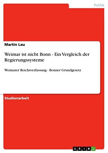 Weimar ist nicht Bonn - Ein Vergleich der Regierungssysteme Weimarer Reichsverfassung - Bonner Grundgesetz