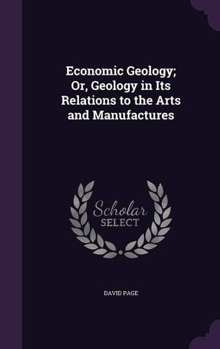 Economic Geology; Or, Geology in Its Relations to the Arts and Manufactures