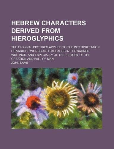 Hebrew characters derived from hieroglyphics; The original pictures applied to the interpretation of various words and passages in the sacred ... the history of the creation and fall of man