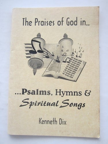 The Praises of God in Psalms, Hymns and Spiritual Songs (a Defence of the Singing of Hymns as Opposed to Exclusive Psalmody)