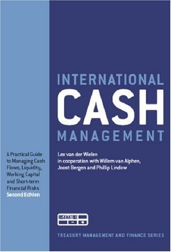 International Cash Management A Practical Guide to Managing Cash Flows, Liquidity, Working Capital and Short-term Financial Risks