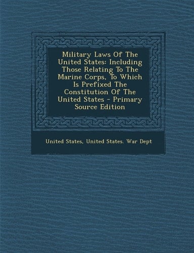 Military Laws of the United States Including Those Relating to the Marine Corps, to Which Is Prefixed the Constitution of the United States - Primary