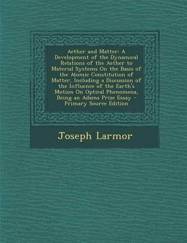 Aether and Matter A Development of the Dynamical Relations of the Aether to Material Systems on the Basis of the Atomic Constitution of Matter, Inclu
