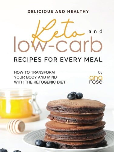 Delicious and Healthy Keto and Low-Carb Recipes for Every Meal: How to Transform Your Body and Mind with the Ketogenic Diet