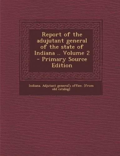 Report of the Adujutant General of the State of Indiana . . Volume 2 - Primary Source Edition