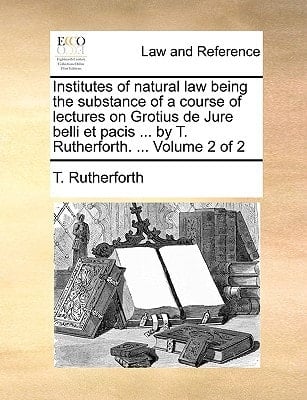 Institutes of natural law being the substance of a course of lectures on Grotius de Jure belli et pacis ... by T. Rutherforth. ... Volume 2 of 2