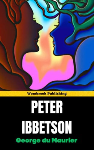 Peter Ibbetson: Exploring the Unseen Realm of Love and Dreams in George du Maurier's Classic Novel (Annotated)