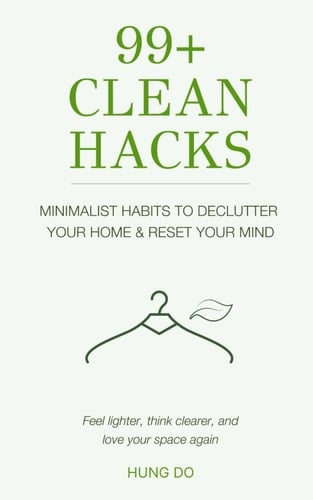 99+Clean Hacks: Minimalist Habits to Declutter Your Home & Reset Your Mind: Feel lighter, think clearer, and love your space again.