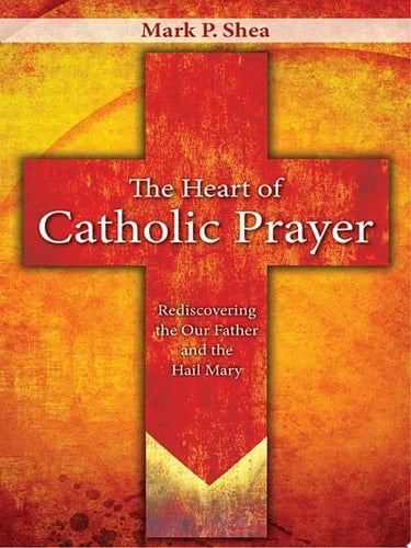 The Heart of Catholic Prayer Rediscovering the Our Father and the Hail Mary