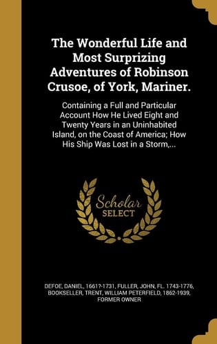 The Wonderful Life and Most Surprizing Adventures of Robinson Crusoe, of York, Mariner. Containing a Full and Particular Account How He Lived Eight and Twenty Years in an Uninhabited Island, on the Coast of America; How His Ship Was Lost in a Storm, ...