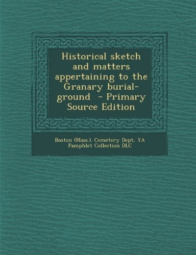 Historical Sketch and Matters Appertaining to the Granary Burial-Ground - Primary Source Edition