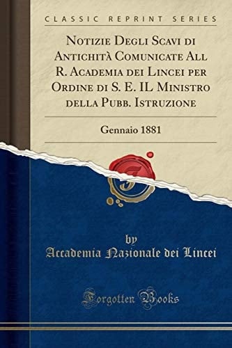 Notizie Degli Scavi Di Antichità Comunicate All R. Academia Dei Lincei Per Ordine Di S. E. Il Ministro Della Pubb. Istruzione Gennaio 1881 (Classic Reprint)