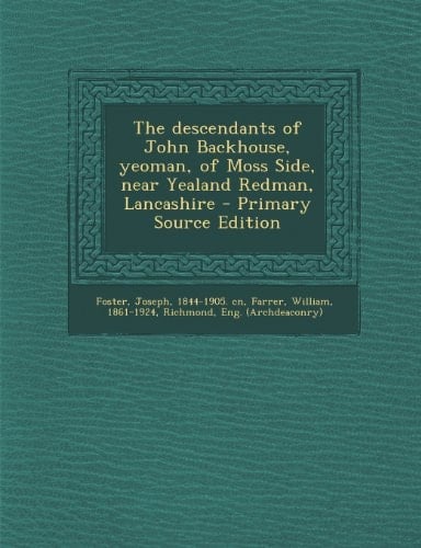 The Descendants of John Backhouse, Yeoman, of Moss Side, Near Yealand Redman, Lancashire - Primary Source Edition