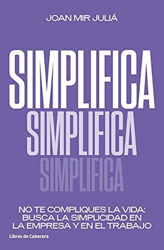 Simplifica : no te compliques la vida : busca la simplicidad en la empresa y en el trabajo