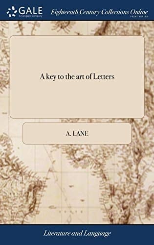 A Key to the Art of Letters Or, English a Learned Language. Full of Art, Elegancy and Variety. Being an Essay to Enable Both Foreiners, and the English Youth of Either Sex, to Speak and Write the English Tongue Well ... by A. Lane,