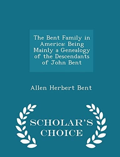 The Bent Family in America Being Mainly a Genealogy of the Descendants of John Bent - Scholar's Choice Edition