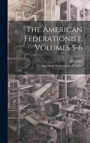 The American Federationist, Volumes 5-6