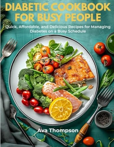 Diabetic Cookbook for Busy People: Quick, Affordable, and Delicious Recipes for Managing Diabetes on a Busy Schedule