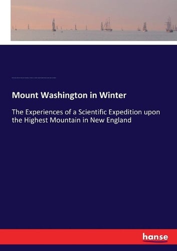 Mount Washington in Winter The Experiences of a Scientific Expedition Upon the Highest Mountain in New England