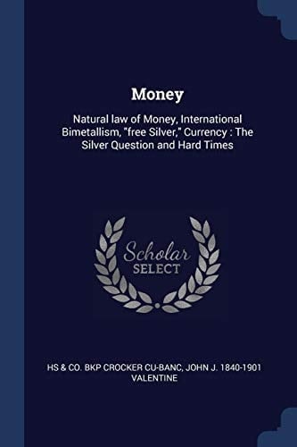 Money Natural Law of Money, International Bimetallism, Free Silver, Currency: The Silver Question and Hard Times