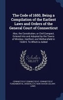 The Code of 1650, Being a Compilation of the Earliest Laws and Orders of the General Court of Connecticut Also, the Constitution, Or Civil Compact, Entered Into and Adopted by the Towns of Windsor, Hartford, and Wethersfield in 1638-9. To Which is Added
