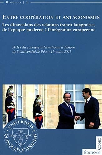Entre coopération et antagonismes : les dimensions des relations franco-hongroises, de l'époque moderne à l'intégration européenne : actes du colloque international d'histoire de l'Université de Pécs, 13 mars 2013