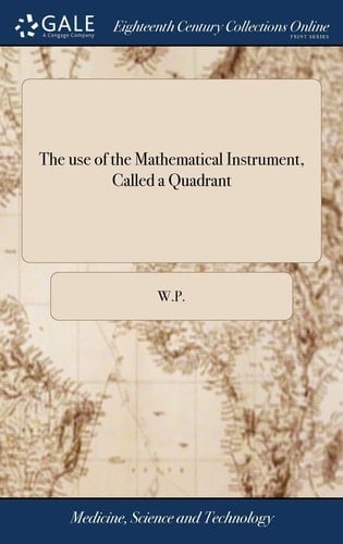 The Use of the Mathematical Instrument, Called a Quadrant With Which Plainly and Easily to Know the Exact Height and Distance of Any Steeple, ... the Seventh Edition, Wherein the Mistakes in the Former Are Corrected