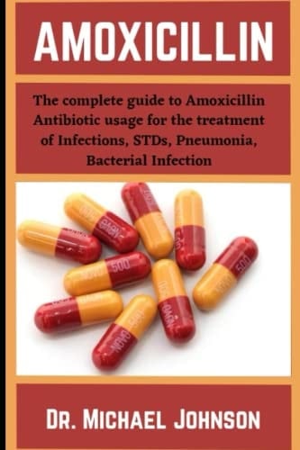Amoxicillin: The Complete Guide Amoxicillin Antibiotic Usage For The Treatment Of Infections, Stds, Pneumonia, Bacterial Infection