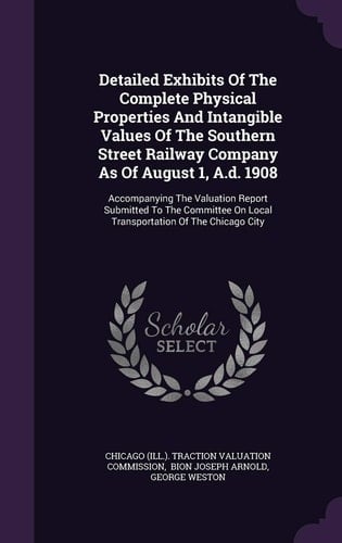 Detailed Exhibits of the Complete Physical Properties and Intangible Values of the Southern Street Railway Company As of August 1, A. D. 1908 Accompanying the Valuation Report Submitted to the Committee on Local Transportation of the Chicago City