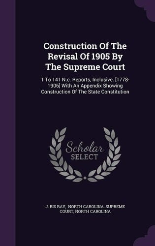 Construction of the Revisal of 1905 by the Supreme Court 1 to 141 N. C. Reports, Inclusive. [1778-1906] with an Appendix Showing Construction of the State Constitution