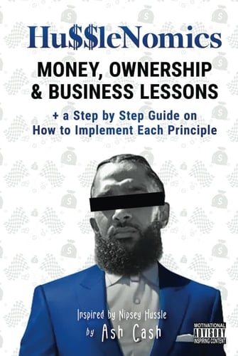 HussleNomics: Money, Ownership & Business Lessons Inspired by Nipsey Hussle + a Step by Step Guide on How to Implement Each Principle