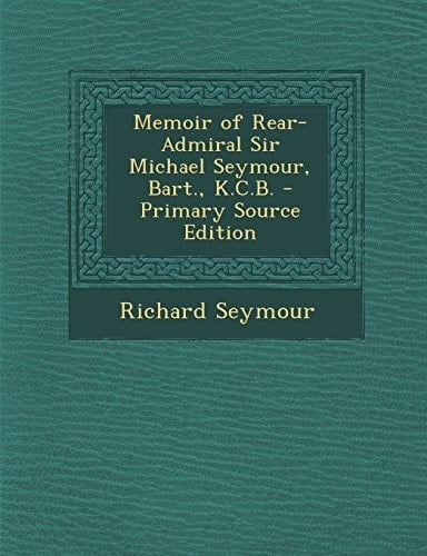 Memoir of Rear-Admiral Sir Michael Seymour, Bart. , K. C. B. - Primary Source Edition